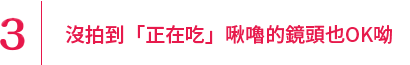 沒拍到「正在吃」啾嚕的鏡頭也OK呦